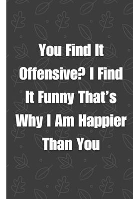 You Find It Offensive? I Find It Funny That’s Why I Am Happier Than You: Lined Blank Notebook Journal - Nice Gift For Coworkers, Bosses and Team ... Pages - Funny Saying Gag Office Notebook