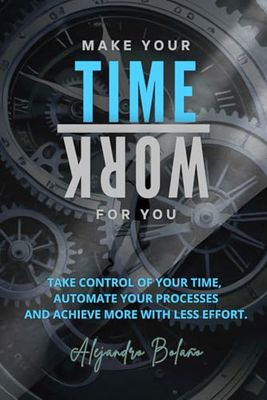 Make your time work for you: Take control of your time, automate your processes, and achieve more with less effort.