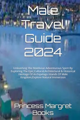 Male Travel Guide 2024: Unleashing The Maldivian Adventurous Spirit By Exploring The Epic,Cultural,Architectural & Historical Heritage Of Archipelago Islands Of Male Kingdom,Explore Natural Immersion