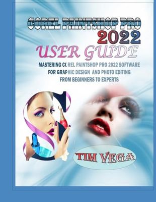 COREL PAINTSHOP PRO 2022 USER GUIDE: MASTERING COREL PAINTSHOP PRO 2022 SOFTWARE FOR GRAPHIC DESIGN AND PHOTO EDITING FROM BEGINNERS TO EXPERTS