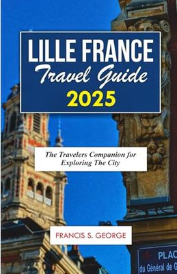 LILLE FRANCE TRAVEL GUIDE 2025: The Travelers Companion for Exploring the City