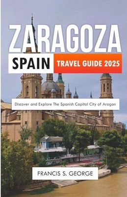 ZARAGOZA SPAIN TRAVEL GUIDE 2025: Discover and Explore the Spanish Capital City of Aragon