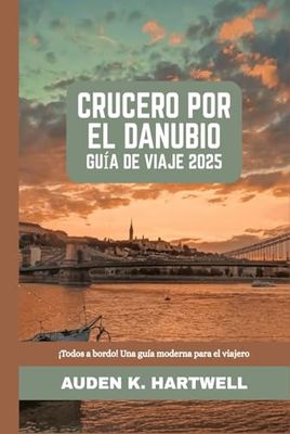 CRUCERO POR EL DANUBIO GUÍA DE VIAJE 2025: ¡Todos a bordo! Una guía moderna para el viajero