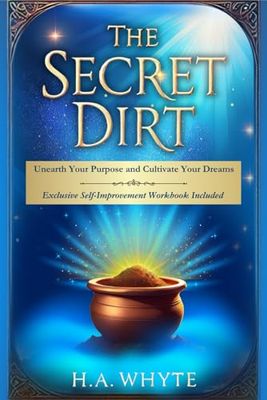 The Secret Dirt - Unearth Your Purpose and Cultivate Your Dreams: Featuring an Exclusive Self-Improvement Workbook