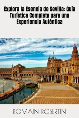 Explora la Esencia de Sevilla: Guía Turística Completa para una Experiencia Auténtica