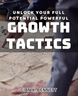 Unlock Your Full Potential: Powerful Growth Tactics: Transform Your Life with Effective Strategies for Maximum Personal Growth