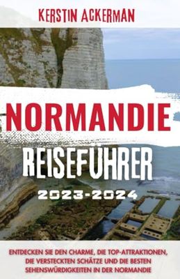 Normandie Reiseführer 2023-2024: Entdecken Sie den Charme, die Top-Attraktionen, die versteckten Schätze und die besten Sehenswürdigkeiten in der Normandie