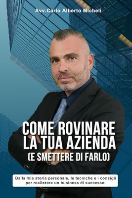 Come Rovinare la tua Azienda (e smettere di farlo): Dalla mia storia personale le tecniche e i consigli per realizzare un business di successo