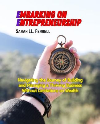 Embarking on Entrepreneurship: Navigating the Journey of Building and Managing a Thriving Business Without Limitations on Wealth - Sarah LL. Ferrell