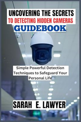 UNCOVERING THE SECRETS TO DETECTING HIDDEN CAMERAS GUIDEBOOK: Simple Powerful Detection Techniques to Safeguard Your Personal Life