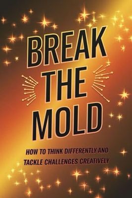 Break the Mold: How to Think Differently and Tackle Challenges Creatively