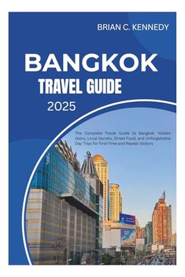 Bangkok Travel Guide 2025: The Complete Travel Guide to Bangkok — Hidden Gems, Local Secrets, Street Food, and Unforgettable Day Trips for First-Time and Repeat Visitors