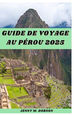GUIDE DE VOYAGE AU PÉROU 2025: Découvrez le Pérou comme un local : "Conseils de voyage bien adaptés, monuments emblématiques, trésors cachés, délices culinaires et aventures d'une vie"