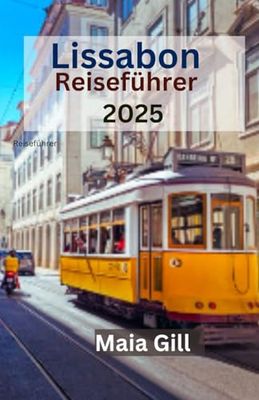 Lissabon Reiseführer 2025: Ein kompletter und aktualisierter Reisebegleiter: Erleben Sie Lissabons pulsierende Viertel und zeitlose Abenteuer