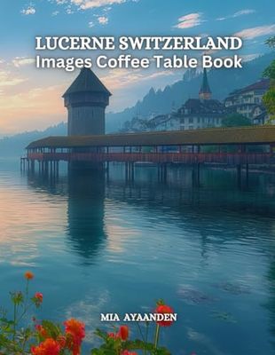 Lucerne Switzerland Images Coffee Table Book for All : Beautiful Pictures Tour Made By AI for Relaxing & Meditation, for Travel & Landscape Lovers, & ... Boundaries of Traditional Artistic Creation.