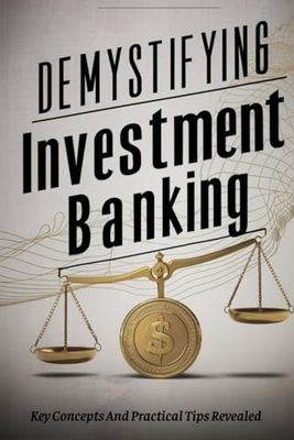 Demystifying Investment Banking: Key Concepts And Practical Tips Revealed