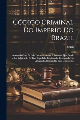 Código Criminal Do Imperio Do Brazil: Annotado Com As Leis, Decretos, Avisos E Portarias Que Desde a Sua Publicação Se Têm Expedido, Explicando, Revogando Ou Alterando Algumas De Suas Disposições