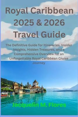 ROYAL CARIBBEAN 2025 & 2026 TRAVEL GUIDE: The Definitive Guide for Itineraries, Insider Insights, Hidden Treasures, and a Comprehensive Overview for an Unforgettable Royal Caribbean Cruise Journey