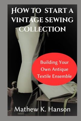 HOW TO START A VINTAGE SEWING COLLECTION: Building Your Own Antique Textile Ensemble