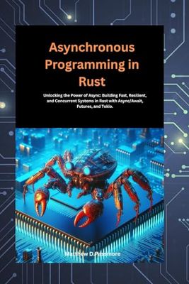 Asynchronous Programming in Rust: Unlocking the Power of Async: Building Fast, Resilient, and Concurrent Systems in Rust with Async/Await, Futures, and Tokio.