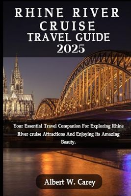 RHINE RIVER CRUISE TRAVEL GUIDE 2025: Your Essential Travel Companion For Exploring Rhine River cruise Attractions And Enjoying its Amazing Beauty.
