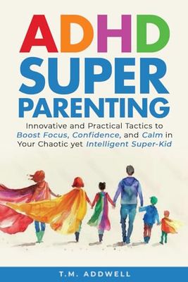 ADHD Super Parenting: Innovative and Practical Tactics to Boost Focus, Confidence, and Calm in Your Chaotic Yet Intelligent Super-Kid