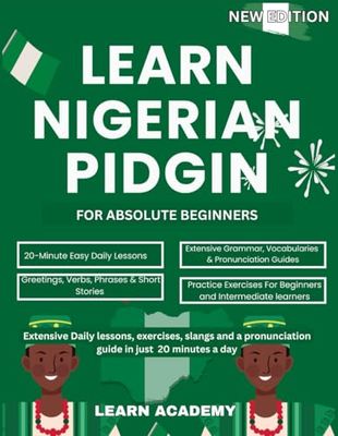 LEARN NIGERIAN PIDGIN FOR ABSOLUTE BEGINNERS: Extensive Daily Lessons, Exercises, Slangs and a Pronunciation Guide In Just 20 Minutes a Day
