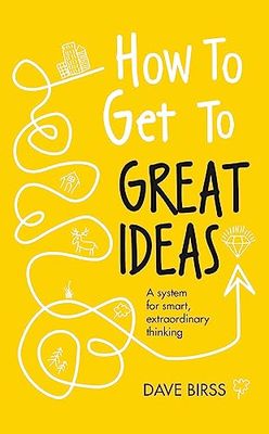 How to Get to Great Ideas: A system for smart, extraordinary thinking