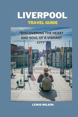 LIVERPOOL TRAVEL GUIDE: “DISCOVERING THE HEART AND SOUL OF A VIBRANT CITY”