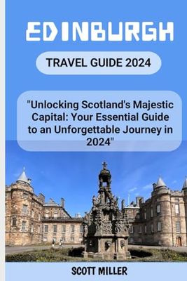 EDINBURGH TRAVEL GUIDE 2024: "Unlocking Scotland's Majestic Capital: Your Essential Guide to an Unforgettable Journey in 2024"