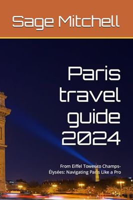 Paris travel guide 2024: From Eiffel Tower to Champs-Élysées: Navigating Paris Like a Pro