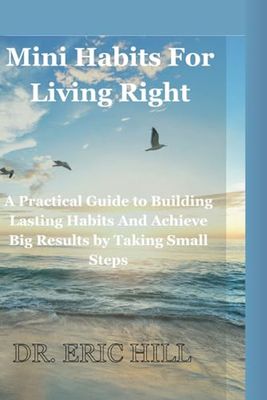 Mini Habits For Living Right: A Practical Guide to Building Lasting Habits And Achieve Big Results by Taking Small Steps