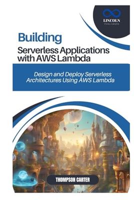BUILDING SERVERLESS APPLICATIONS WITH AWS LAMBDA: Design and Deploy Serverless Architectures Using AWS Lambda