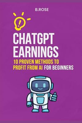 ChatGPT Earnings: 10 Proven Methods to Profit from AI: FOR BEGINNERS