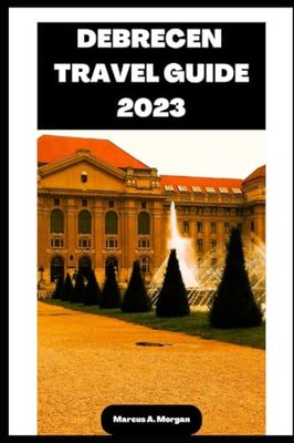 DEBRECEN TRAVEL GUIDE 2023: Your Passport to Memorable Adventures: Unlocking the Beauty of City's Delights and Unveiling the Hidden Gems of DEBRECEN, EUROPE!