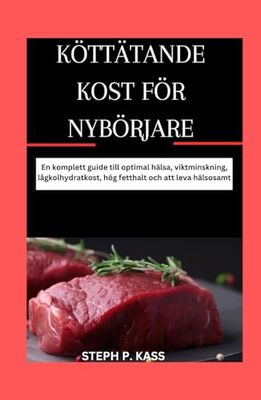 KÖTTÄTANDE KOST FÖR NYBÖRJARE: En komplett guide till optimal hälsa, viktminskning, lågkolhydratkost, hög fetthalt och att leva hälsosamt