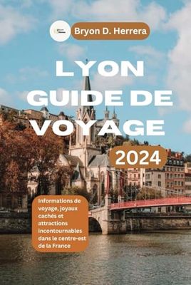 Lyon Guide de voyage 2024: Informations de voyage, joyaux cachés et attractions incontournables dans le centre-est de la France