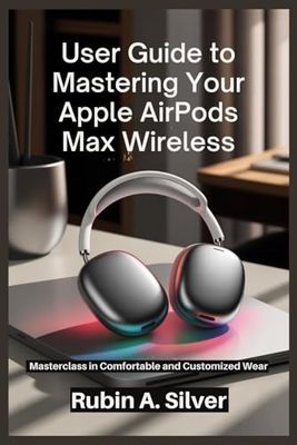 GUIDE TO MASTERING YOUR APPLE AIRPODS MAX WIRELESS: Masterclass in Comfortable and Customized Wear
