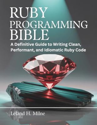 Ruby Programming Bible: A Definitive Guide to Writing Clean, Performant, and Idiomatic Ruby Code