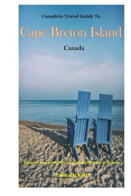 Complete Travel Guide To Cape Breton Island Canada 2023 - 2024: Discover One of the Greatest Island Paradise in Canada
