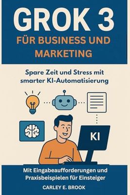 Grok 3 für Business und Marketing: Spare Zeit und Stress mit smarter KI-Automatisierung – Mit Eingabeaufforderungen und Praxisbeispielen für Einsteiger