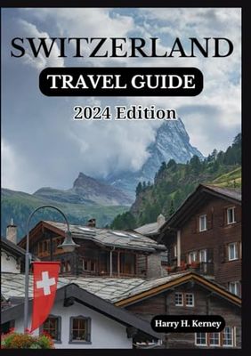 SWITZERLAND TRAVEL GUIDE 2024: Immerse in Swiss Splendor: Exploring the Timeless Charms of Switzerland's Alpine Beauty in 2024 (Harry Kerney's Ultimate Travel Guides)