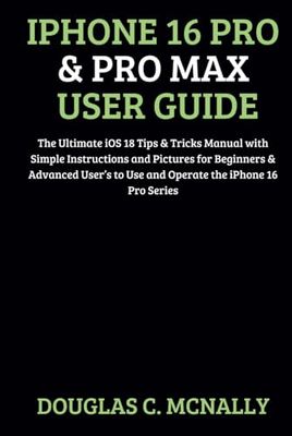 iPhone 16 Pro & Pro Max User Guide: The Ultimate iOS 18 Tips & Tricks Manual with Simple Instructions and Pictures for Beginners & Advanced User’s to Use and Operate the iPhone 16 Pro Series