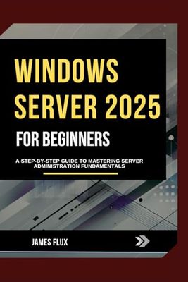Windows Server 2025 for Beginners: A Step-by-Step Guide to Mastering Server Administration Fundamentals