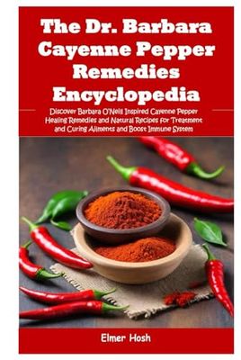 The Dr. Barbara Cayenne Pepper Remedies Encyclopedia: Discover Barbara O’Neill Inspired Cayenne Pepper Healing Remedies and Natural Recipes for Treatment and Curing Ailments and Boost Immune System