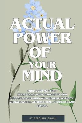 Actual Power Of Your Mind: Mind Over Matter : Reprogram your conscious and Subconscious Mind with Neuroplasticity, Visualization, Affirmation , Thoughts and Beliefs.
