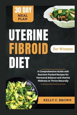 UTERINE FIBROID DIET FOR WOMEN: A COMPREHENSIVE GUIDE WITH NUTRIENT-PACKED RECIPES FOR HORMONAL BALANCE AND UTERINE WELLNESS TO THRIVE NATURALLY