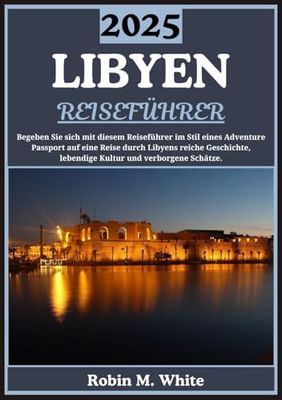 LIBYEN REISEFÜHRER 2025: Enthüllung Libyens: Eine Reise durch seine reiche Geschichte, lebendige Kultur und verborgenen Schätze