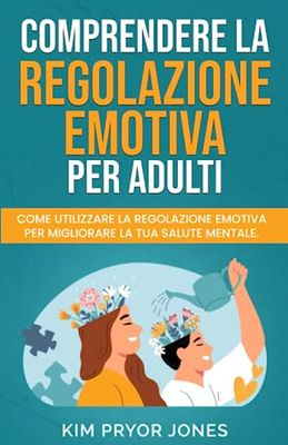 Comprendere la Regolazione Emotiva per Adulti: Come utilizzare la regolazione emotiva per migliorare la tua salute mentale