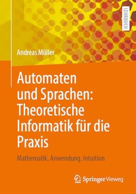 Automaten und Sprachen: Theoretische Informatik für die Praxis: Mathematik, Anwendung, Intuition